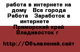 работа в интернете на дому - Все города Работа » Заработок в интернете   . Приморский край,Владивосток г.